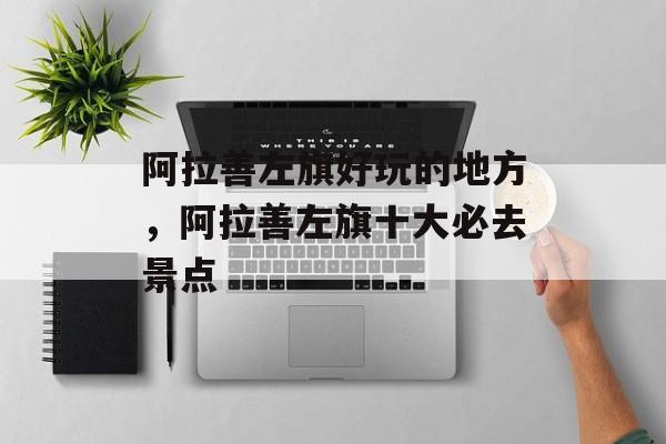 阿拉善左旗好玩的地方，阿拉善左旗十大必去景点-第1张图片-