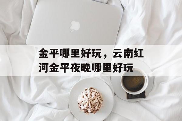 金平哪里好玩，云南红河金平夜晚哪里好玩-第1张图片-