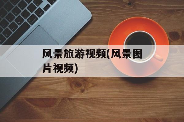 风景旅游视频(风景图片视频)-第1张图片-