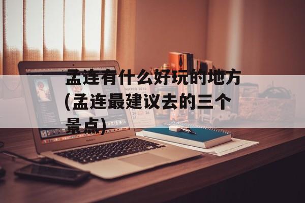 孟连有什么好玩的地方(孟连最建议去的三个景点)-第1张图片-