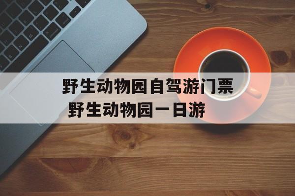 野生动物园自驾游门票 野生动物园一日游-第1张图片-