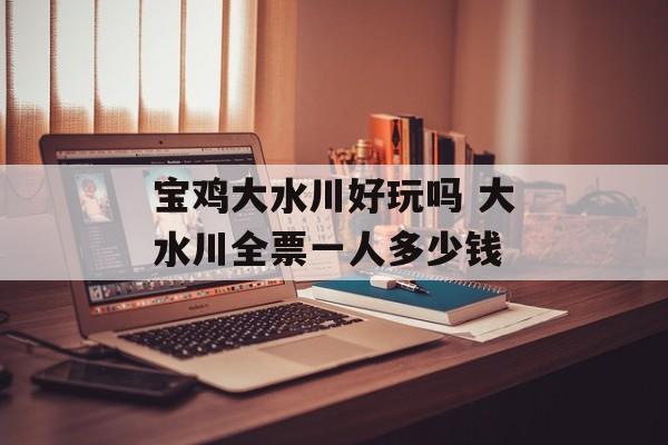 宝鸡大水川好玩吗 大水川全票一人多少钱-第1张图片-