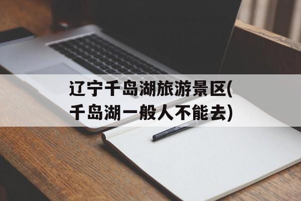辽宁千岛湖旅游景区(千岛湖一般人不能去)-第1张图片-