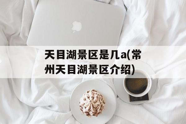 天目湖景区是几a(常州天目湖景区介绍)-第1张图片-