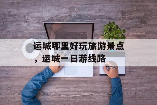 运城哪里好玩旅游景点，运城一日游线路-第1张图片-