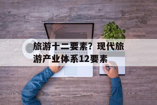 旅游十二要素？现代旅游产业体系12要素-第1张图片-