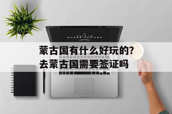 蒙古国有什么好玩的？去蒙古国需要签证吗-第1张图片-