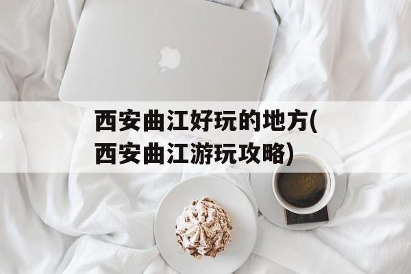 西安曲江好玩的地方(西安曲江游玩攻略)-第1张图片-
