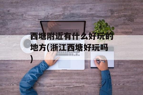 西塘附近有什么好玩的地方(浙江西塘好玩吗)-第1张图片-