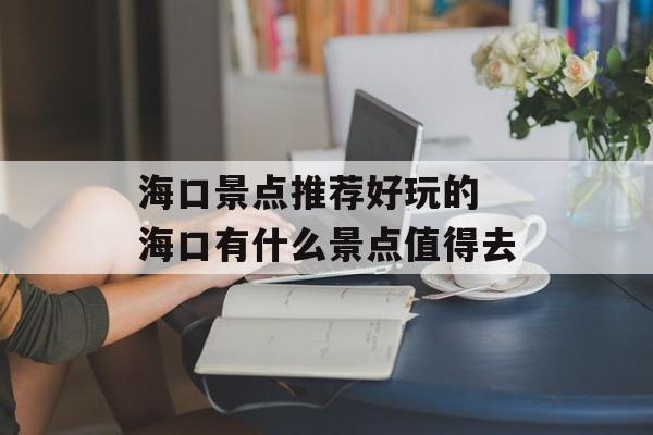 海口景点推荐好玩的 海口有什么景点值得去-第1张图片-