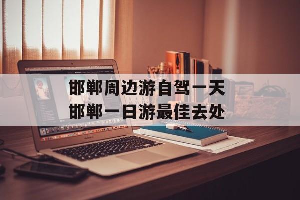 邯郸周边游自驾一天 邯郸一日游最佳去处-第1张图片-