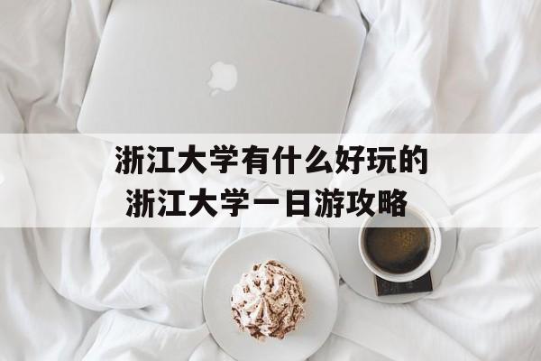 浙江大学有什么好玩的 浙江大学一日游攻略-第1张图片-