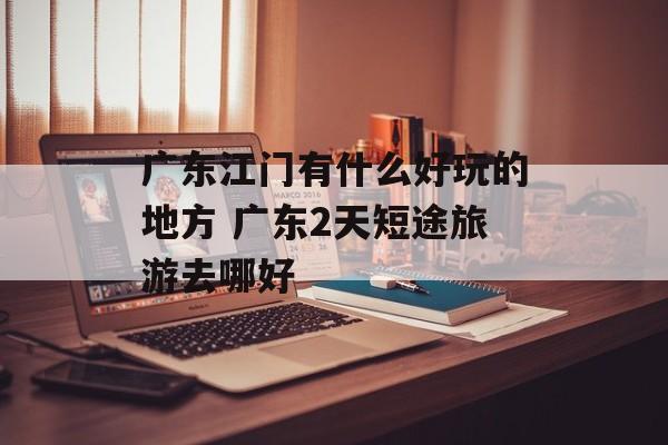 广东江门有什么好玩的地方 广东2天短途旅游去哪好-第1张图片-