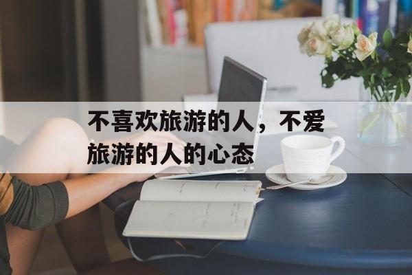 不喜欢旅游的人，不爱旅游的人的心态-第1张图片-
