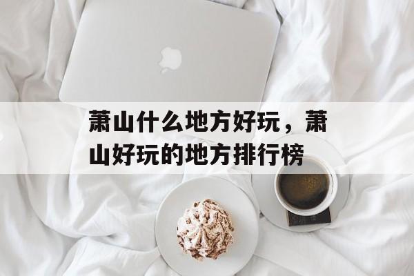 萧山什么地方好玩，萧山好玩的地方排行榜-第1张图片-