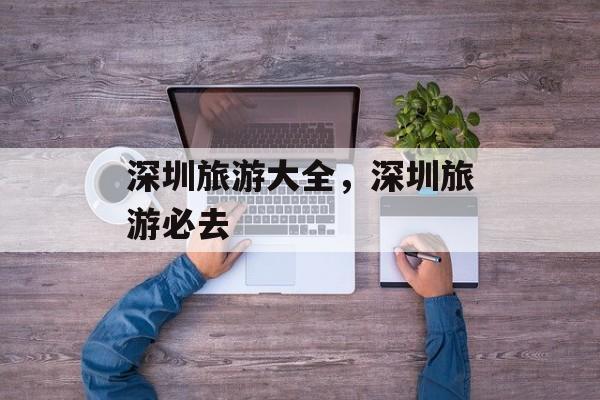 深圳旅游大全，深圳旅游必去-第1张图片-