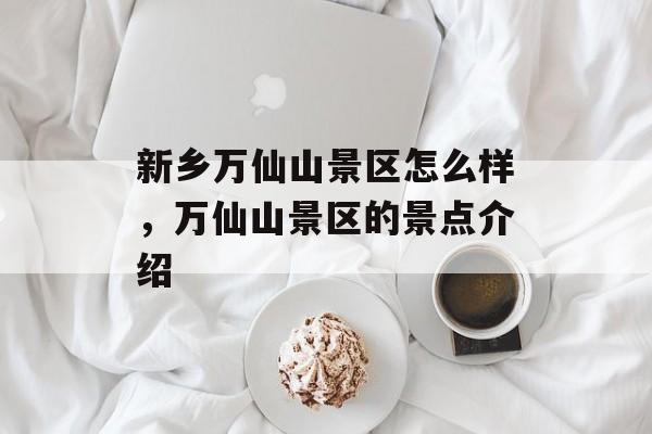新乡万仙山景区怎么样，万仙山景区的景点介绍-第1张图片-