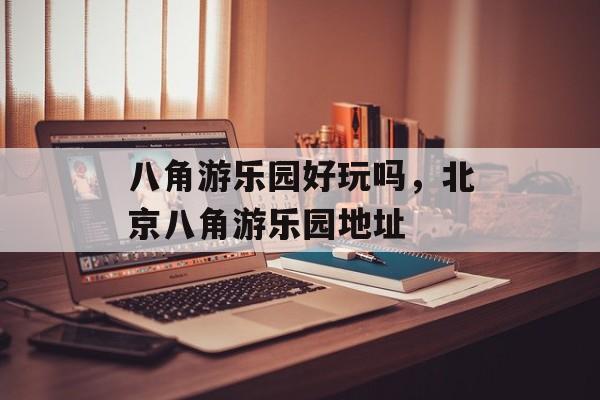 八角游乐园好玩吗，北京八角游乐园地址-第1张图片-