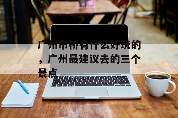 广州市桥有什么好玩的，广州最建议去的三个景点-第1张图片-