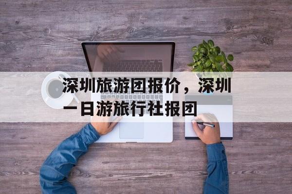 深圳旅游团报价，深圳一日游旅行社报团-第1张图片-