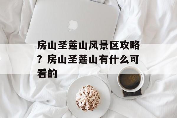 房山圣莲山风景区攻略？房山圣莲山有什么可看的-第1张图片-