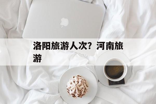 洛阳旅游人次？河南旅游-第1张图片-