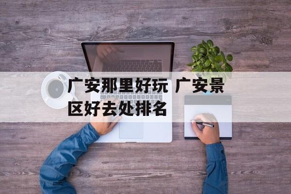 广安那里好玩 广安景区好去处排名-第1张图片-