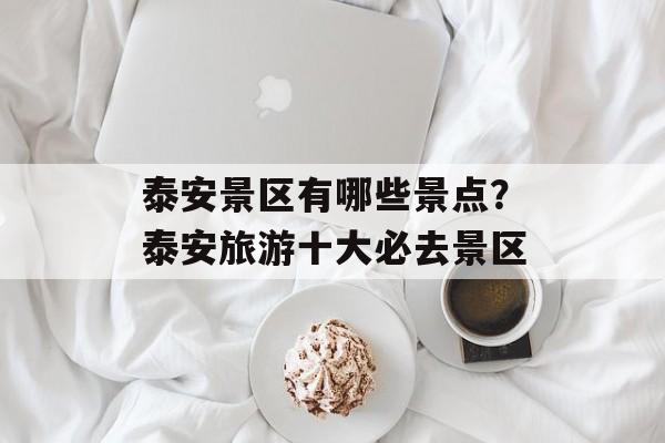 泰安景区有哪些景点？泰安旅游十大必去景区-第1张图片-