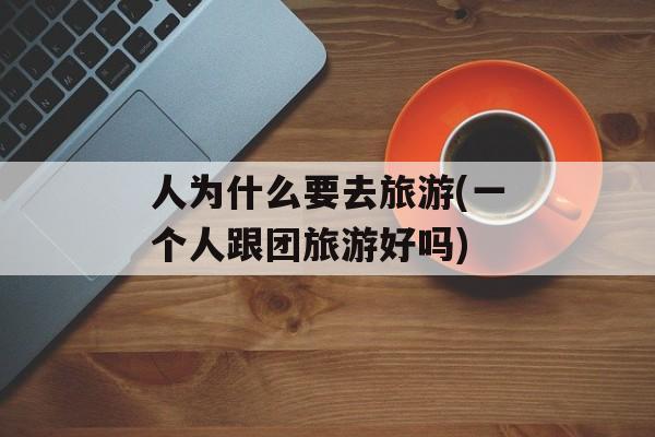 人为什么要去旅游(一个人跟团旅游好吗)-第1张图片-
