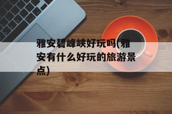 雅安碧峰峡好玩吗(雅安有什么好玩的旅游景点)-第1张图片-