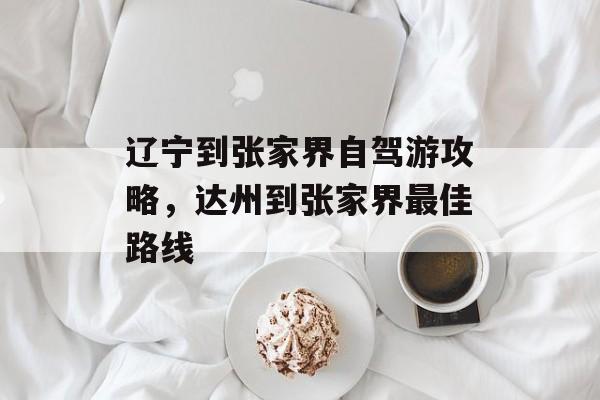 辽宁到张家界自驾游攻略，达州到张家界最佳路线-第1张图片-