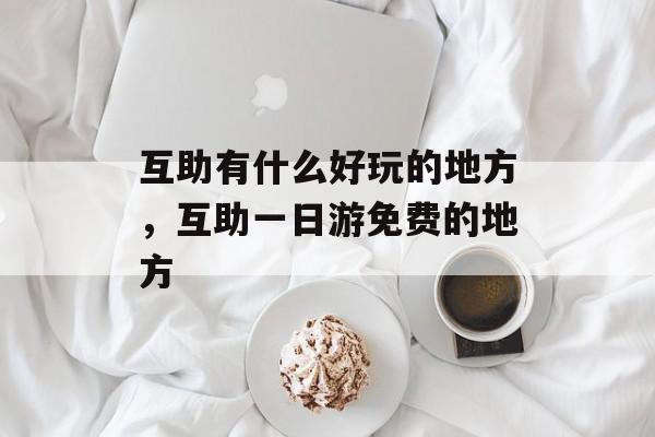 互助有什么好玩的地方，互助一日游免费的地方-第1张图片-