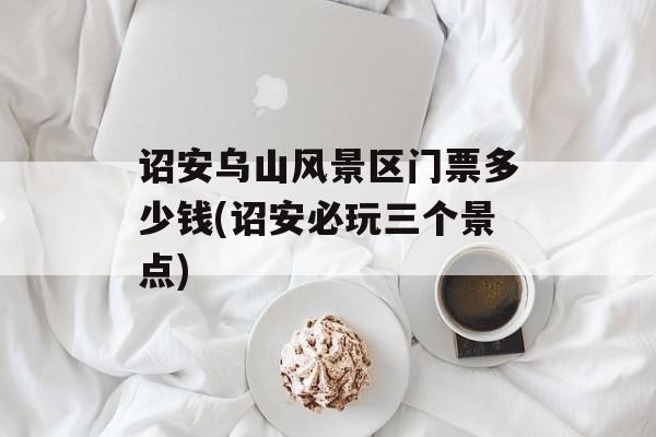 诏安乌山风景区门票多少钱(诏安必玩三个景点)-第1张图片-