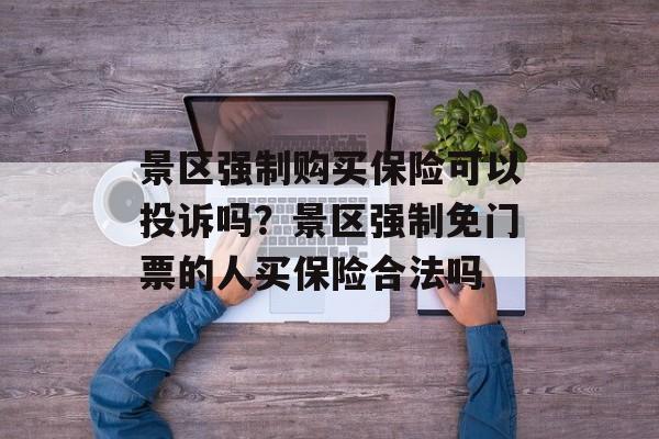 景区强制购买保险可以投诉吗？景区强制免门票的人买保险合法吗-第1张图片-