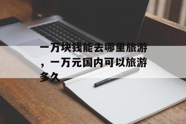 一万块钱能去哪里旅游，一万元国内可以旅游多久-第1张图片-
