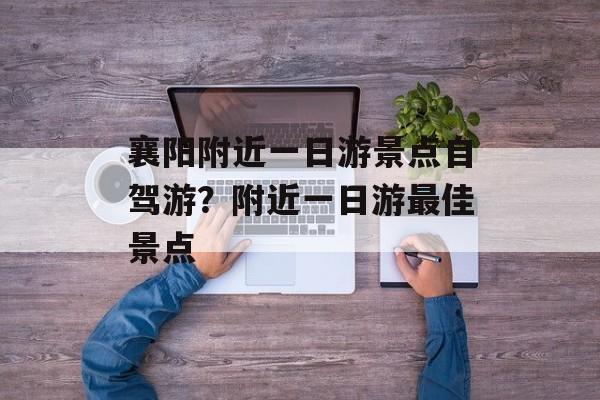 襄阳附近一日游景点自驾游？附近一日游最佳景点-第1张图片-
