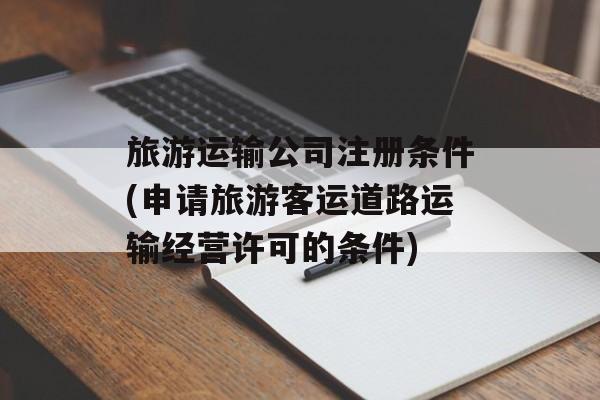 旅游运输公司注册条件(申请旅游客运道路运输经营许可的条件)-第1张图片-