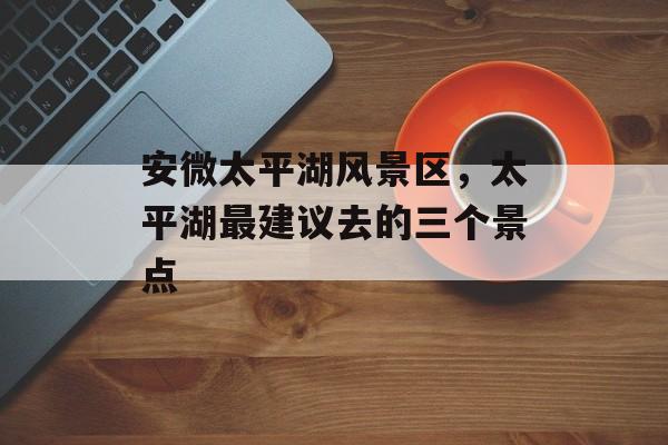 安微太平湖风景区，太平湖最建议去的三个景点-第1张图片-