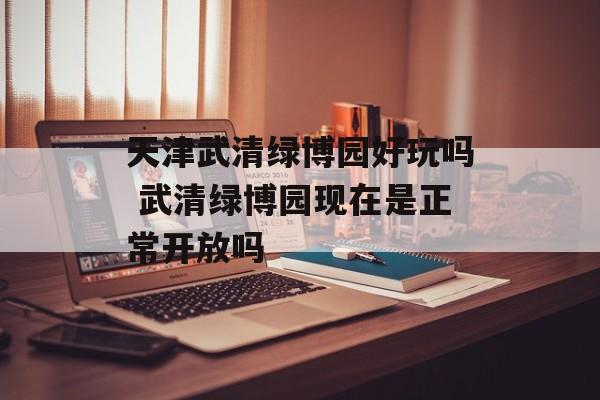 天津武清绿博园好玩吗 武清绿博园现在是正常开放吗-第1张图片-
