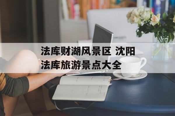 法库财湖风景区 沈阳法库旅游景点大全-第1张图片-