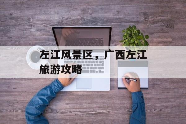 左江风景区，广西左江旅游攻略-第1张图片-