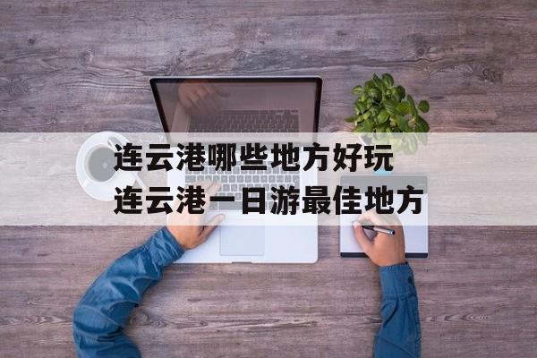 连云港哪些地方好玩 连云港一日游最佳地方-第1张图片-
