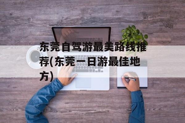 东莞自驾游最美路线推荐(东莞一日游最佳地方)-第1张图片-