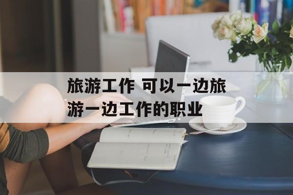 旅游工作 可以一边旅游一边工作的职业-第1张图片-