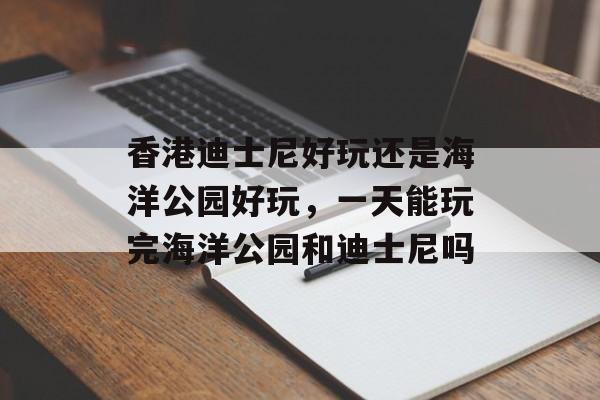 香港迪士尼好玩还是海洋公园好玩，一天能玩完海洋公园和迪士尼吗-第1张图片-