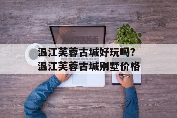 温江芙蓉古城好玩吗？温江芙蓉古城别墅价格-第1张图片-