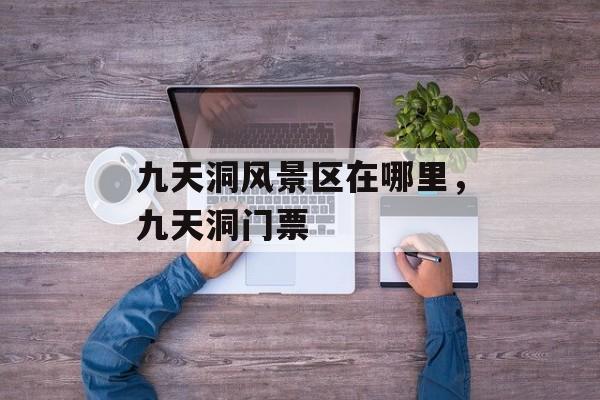 九天洞风景区在哪里，九天洞门票-第1张图片-