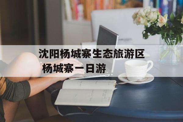 沈阳杨城寨生态旅游区 杨城寨一日游-第1张图片-