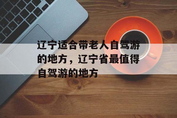 辽宁适合带老人自驾游的地方，辽宁省最值得自驾游的地方-第1张图片-