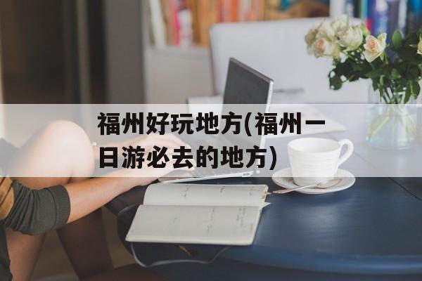 福州好玩地方(福州一日游必去的地方)-第1张图片-